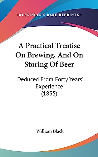 A Practical Treatise On Brewing, And On Storing Of Beer: Deduced From Forty Years' Experience (1835) (9781436902540) by Black, William
