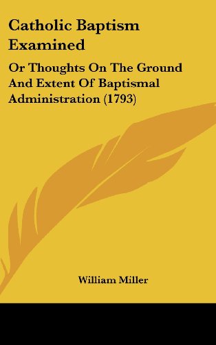 Catholic Baptism Examined: Or Thoughts On The Ground And Extent Of Baptismal Administration (1793) (9781436913003) by Miller, William