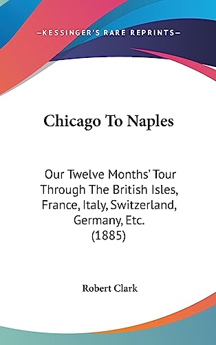Chicago To Naples: Our Twelve Months' Tour Through The British Isles, France, Italy, Switzerland, Germany, Etc. (1885) (9781436915410) by Clark, Professor Of Economics And Professor Of Management Innovation And Entrepreneurship Robert