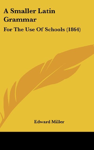 A Smaller Latin Grammar: For The Use Of Schools (1864) (9781436918015) by Miller, Edward