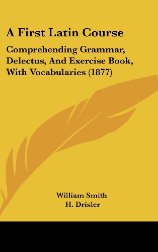 A First Latin Course: Comprehending Grammar, Delectus, And Exercise Book, With Vocabularies (1877) (9781436921138) by William Smith