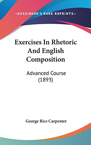 Exercises In Rhetoric And English Composition: Advanced Course (1893) (9781436935333) by Carpenter, George Rice