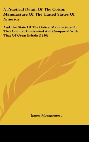 A Practical Detail Of The Cotton Manufacture Of The United States Of America: And The State Of The Cotton Manufacture Of That Country Contrasted And Compared With That Of Great Britain (1840) (9781436939003) by Montgomery, James