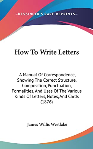 9781436946421: How To Write Letters: A Manual Of Correspondence, Showing The Correct Structure, Composition, Punctuation, Formalities, And Uses Of The Various Kinds Of Letters, Notes, And Cards (1876)