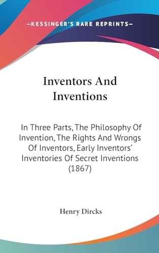 Inventors And Inventions: In Three Parts, The Philosophy Of Invention, The Rights And Wrongs Of Inventors, Early Inventors' Inventories Of Secret Inventions (1867) (9781436948890) by Dircks, Henry