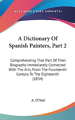 9781436963619: A Dictionary Of Spanish Painters, Part 2: Comprehending That Part Of Their Biography Immediately Connected With The Arts, From The Fourteenth Century To The Eighteenth (1834)