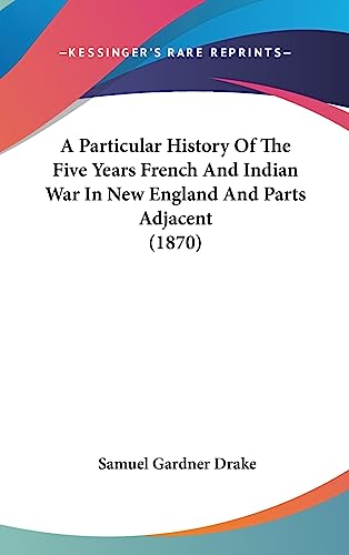 A Particular History Of The Five Years French And Indian War In New England And Parts Adjacent (1870) (9781436965293) by Drake, Samuel Gardner