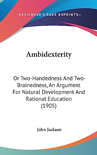 Ambidexterity: Or Two-Handedness And Two-Brainedness, An Argument For Natural Development And Rational Education (1905) (9781436965422) by Jackson, Dr John