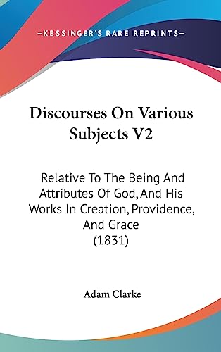 Discourses On Various Subjects V2: Relative To The Being And Attributes Of God, And His Works In Creation, Providence, And Grace (1831) (9781436967785) by Clarke, Adam