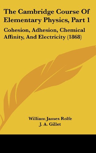 The Cambridge Course Of Elementary Physics, Part 1: Cohesion, Adhesion, Chemical Affinity, And Electricity (1868) (9781436972710) by Rolfe, William James; Gillet, J. A.