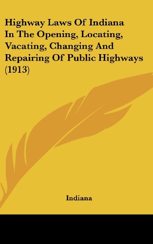 Highway Laws Of Indiana In The Opening, Locating, Vacating, Changing And Repairing Of Public Highways (1913) (9781436982030) by Indiana