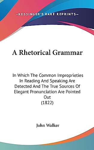 A Rhetorical Grammar: In Which The Common Improprieties In Reading And Speaking Are Detected And The True Sources Of Elegant Pronunciation Are Pointed Out (1822) (9781436989749) by Walker, Dr John