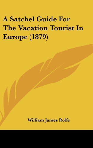 A Satchel Guide For The Vacation Tourist In Europe (1879) (9781436990325) by Rolfe, William James