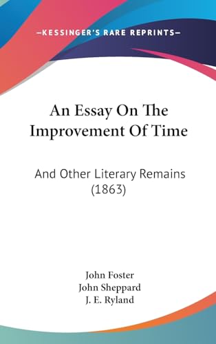 An Essay On The Improvement Of Time: And Other Literary Remains (1863) (9781436991728) by Foster, Fellow And Tutor In Philosophy John