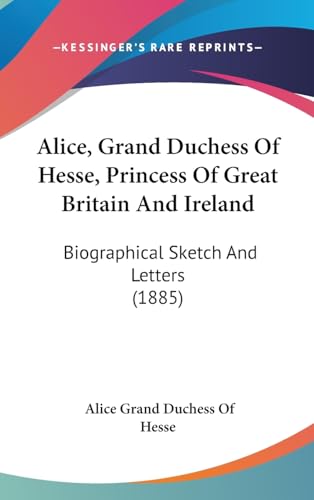 9781436994736: Alice, Grand Duchess Of Hesse, Princess Of Great Britain And Ireland: Biographical Sketch And Letters (1885)
