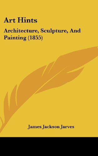 Art Hints: Architecture, Sculpture, And Painting (1855) (9781436996136) by Jarves, James Jackson