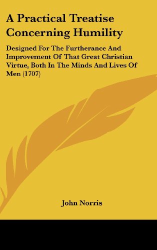 A Practical Treatise Concerning Humility: Designed For The Furtherance And Improvement Of That Great Christian Virtue, Both In The Minds And Lives Of Men (1707) (9781436998246) by Norris, John