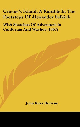 Crusoe's Island, A Ramble In The Footsteps Of Alexander Selkirk: With Sketches Of Adventure In California And Washoe (1867) (9781437000641) by Browne, John Ross