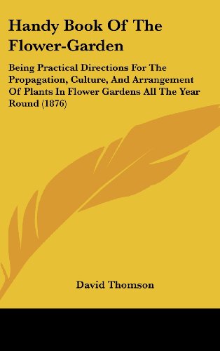 Handy Book Of The Flower-Garden: Being Practical Directions For The Propagation, Culture, And Arrangement Of Plants In Flower Gardens All The Year Round (1876) (9781437002188) by Thomson, David