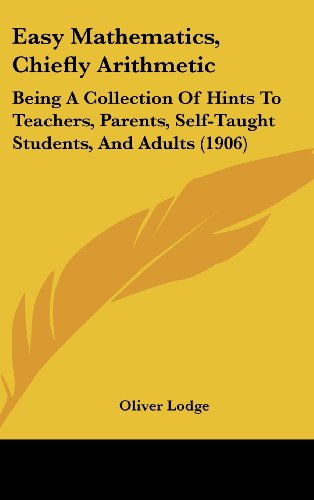 Easy Mathematics, Chiefly Arithmetic: Being A Collection Of Hints To Teachers, Parents, Self-Taught Students, And Adults (1906) (9781437003086) by Lodge Sir, Sir Oliver