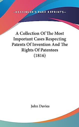 A Collection Of The Most Important Cases Respecting Patents Of Invention And The Rights Of Patentees (1816) (9781437004205) by Davies Sir, John