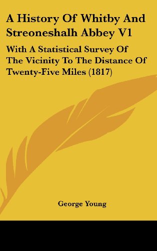 A History of Whitby and Streoneshalh Abbey V1: With a Statistical Survey of the Vicinity to the Distance of Twenty-Five Miles (1817) - George Young