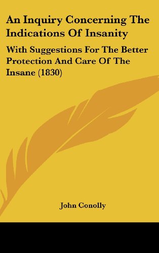 An Inquiry Concerning the Indications of Insanity: With Suggestions for the Better Protection and Care of the Insane (1830) - John Conolly