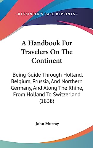 A Handbook For Travelers On The Continent: Being Guide Through Holland, Belgium, Prussia, And Northern Germany, And Along The Rhine, From Holland To Switzerland (1838) (9781437013511) by Murray, John