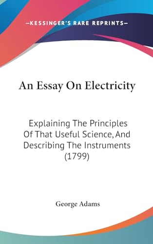 An Essay On Electricity: Explaining The Principles Of That Useful Science, And Describing The Instruments (1799) (9781437015331) by Adams, George