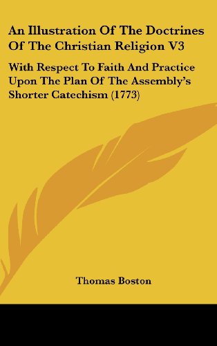 An Illustration Of The Doctrines Of The Christian Religion V3: With Respect To Faith And Practice Upon The Plan Of The Assembly's Shorter Catechism (1773) (9781437015850) by Boston, Thomas