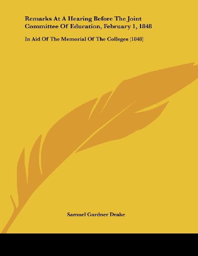 Remarks at a Hearing Before the Joint Committee of Education, February 1, 1848: In Aid of the Memorial of the Colleges (9781437021448) by Drake, Samuel Gardner
