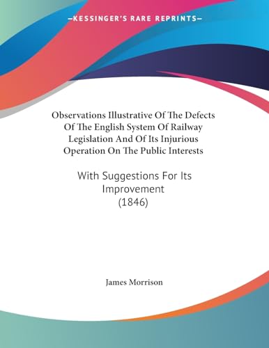 Observations Illustrative Of The Defects Of The English System Of Railway Legislation And Of Its Injurious Operation On The Public Interests: With Suggestions For Its Improvement (1846) (9781437023596) by Morrison MD, Reader In Journalism James