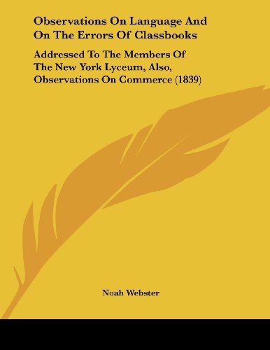 Observations on Language and on the Errors of Classbooks: Addressed to the Members of the New York Lyceum, Also, Observations on Commerce (9781437023602) by Webster, Noah
