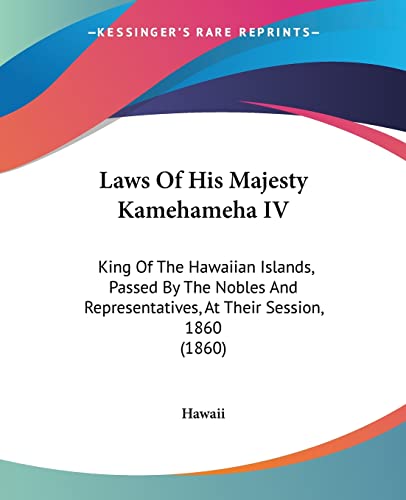 Laws Of His Majesty Kamehameha IV: King Of The Hawaiian Islands, Passed By The Nobles And Representatives, At Their Session, 1860 (1860) (9781437029017) by Hawaii