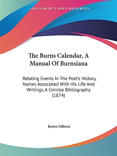 The Burns Calendar, A Manual Of Burnsiana: Relating Events In The Poet's History, Names Associated With His Life And Writings, A Concise Bibliography (1874) (9781437033021) by Gibson, James