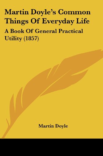 Martin Doyle's Common Things of Everyday Life: A Book of General Practical Utility (9781437070965) by Doyle, Martin