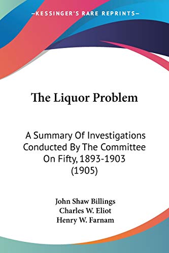 The Liquor Problem: A Summary Of Investigations Conducted By The Committee On Fifty, 1893-1903 (1905) (9781437071672) by Billings, John Shaw; Eliot, Charles W; Farnam, Henry W