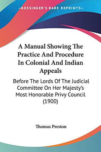 A Manual Showing The Practice And Procedure In Colonial And Indian Appeals: Before The Lords Of The Judicial Committee On Her Majesty's Most Honorable Privy Council (1900) (9781437074512) by Preston, Professor Thomas