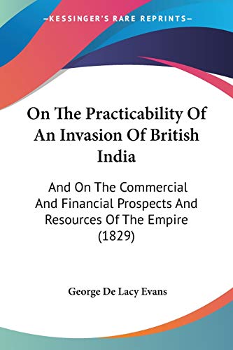 Stock image for On The Practicability Of An Invasion Of British India: And On The Commercial And Financial Prospects And Resources Of The Empire (1829) for sale by California Books