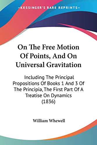 On The Free Motion Of Points, And On Universal Gravitation: Including The Principal Propositions Of Books 1 And 3 Of The Principia, The First Part Of A Treatise On Dynamics (1836) (9781437096170) by Whewell, William