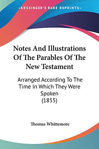 Notes And Illustrations Of The Parables Of The New Testament: Arranged According To The Time In Which They Were Spoken (1855) (9781437133776) by Whittemore, Thomas