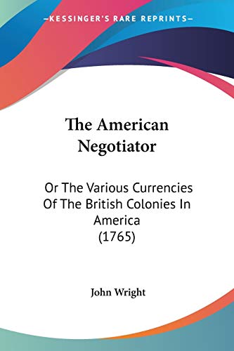 The American Negotiator: Or The Various Currencies Of The British Colonies In America (1765) (9781437138719) by Wright Ndh, John