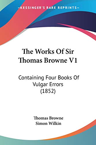 The Works Of Sir Thomas Browne V1: Containing Four Books Of Vulgar Errors (1852) (9781437153200) by Browne Sir, Thomas