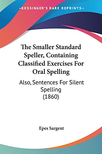 The Smaller Standard Speller, Containing Classified Exercises For Oral Spelling: Also, Sentences For Silent Spelling (1860) (9781437164329) by Sargent, Epes