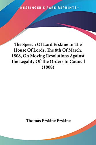 The Speech Of Lord Erskine In The House Of Lords, The 8th Of March, 1808, On Moving Resolutions Against The Legality Of The Orders In Council (1808) (9781437166842) by Erskine, Thomas Erskine