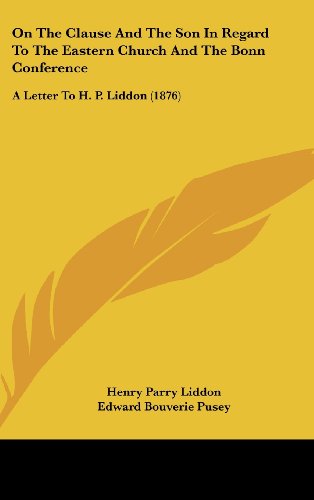 On the Clause and the Son in Regard to the Eastern Church and the Bonn Conference: A Letter to H. P. Liddon (9781437204940) by Liddon, Henry Parry; Pusey, E. B.