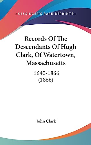 Records Of The Descendants Of Hugh Clark, Of Watertown, Massachusetts: 1640-1866 (1866) (9781437225860) by Clark IV, John