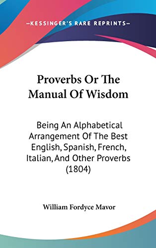 Stock image for Proverbs Or The Manual Of Wisdom: Being An Alphabetical Arrangement Of The Best English, Spanish, French, Italian, And Other Proverbs (1804) for sale by Bookmans