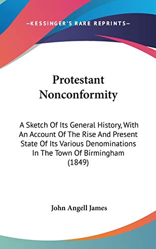 Protestant Nonconformity: A Sketch Of Its General History, With An Account Of The Rise And Present State Of Its Various Denominations In The Town Of Birmingham (1849) (9781437234787) by James, John Angell