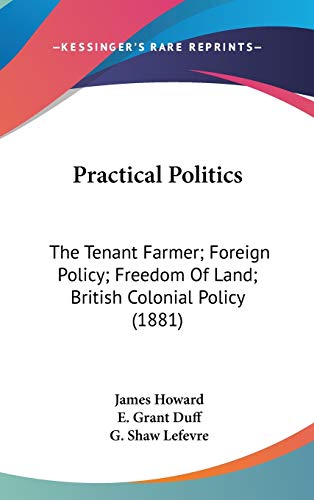 Practical Politics: The Tenant Farmer; Foreign Policy; Freedom Of Land; British Colonial Policy (1881) (9781437250381) by Howard, James; Duff, E Grant; Lefevre, G Shaw